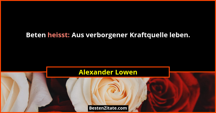 Beten heisst: Aus verborgener Kraftquelle leben.... - Alexander Lowen