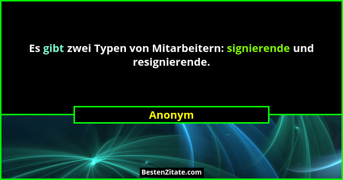 Es gibt zwei Typen von Mitarbeitern: signierende und resignierende.... - Anonym