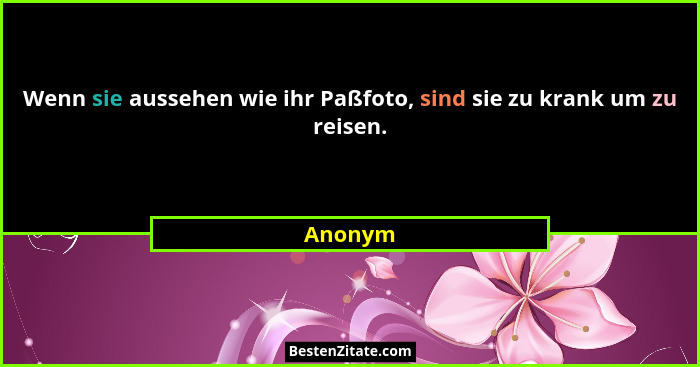 Wenn sie aussehen wie ihr Paßfoto, sind sie zu krank um zu reisen.... - Anonym