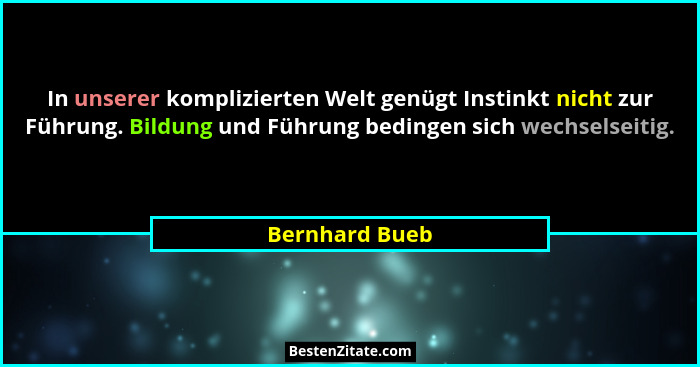 In unserer komplizierten Welt genügt Instinkt nicht zur Führung. Bildung und Führung bedingen sich wechselseitig.... - Bernhard Bueb