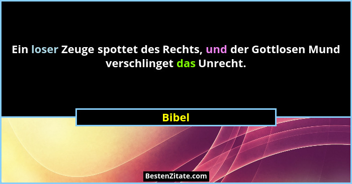 Ein loser Zeuge spottet des Rechts, und der Gottlosen Mund verschlinget das Unrecht.... - Bibel