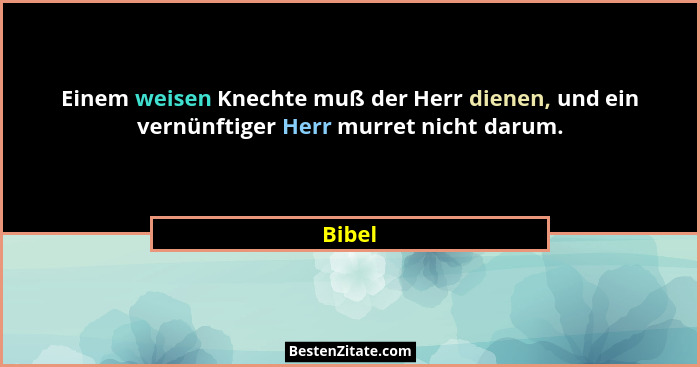 Einem weisen Knechte muß der Herr dienen, und ein vernünftiger Herr murret nicht darum.... - Bibel