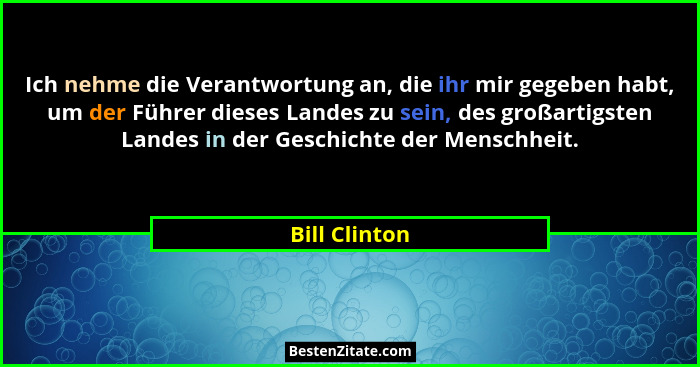 Ich nehme die Verantwortung an, die ihr mir gegeben habt, um der Führer dieses Landes zu sein, des großartigsten Landes in der Geschich... - Bill Clinton