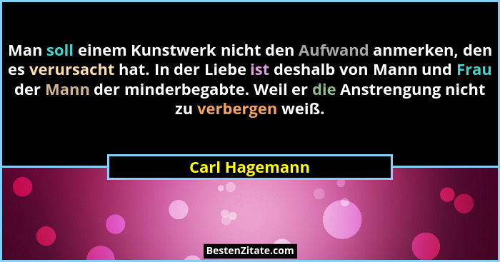 Man soll einem Kunstwerk nicht den Aufwand anmerken, den es verursacht hat. In der Liebe ist deshalb von Mann und Frau der Mann der mi... - Carl Hagemann