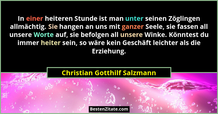 In einer heiteren Stunde ist man unter seinen Zöglingen allmächtig. Sie hangen an uns mit ganzer Seele, sie fassen all u... - Christian Gotthilf Salzmann