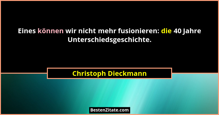 Eines können wir nicht mehr fusionieren: die 40 Jahre Unterschiedsgeschichte.... - Christoph Dieckmann