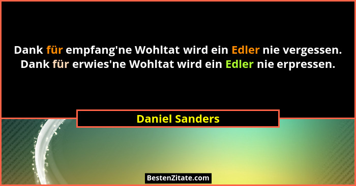 Dank für empfang'ne Wohltat wird ein Edler nie vergessen. Dank für erwies'ne Wohltat wird ein Edler nie erpressen.... - Daniel Sanders