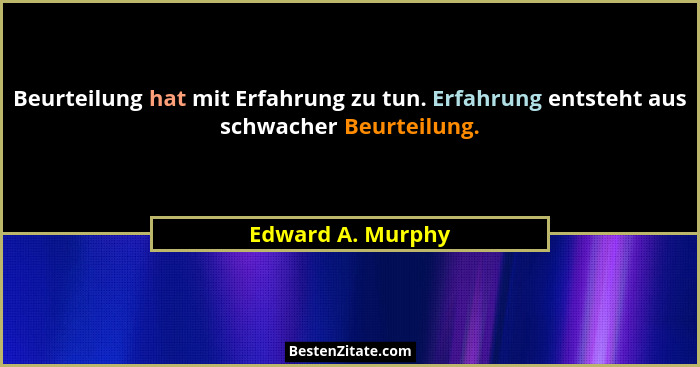 Beurteilung hat mit Erfahrung zu tun. Erfahrung entsteht aus schwacher Beurteilung.... - Edward A. Murphy