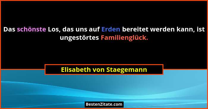 Das schönste Los, das uns auf Erden bereitet werden kann, ist ungestörtes Familienglück.... - Elisabeth von Staegemann