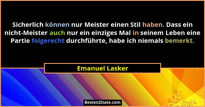 Sicherlich können nur Meister einen Stil haben. Dass ein nicht-Meister auch nur ein einziges Mal in seinem Leben eine Partie folgerec... - Emanuel Lasker