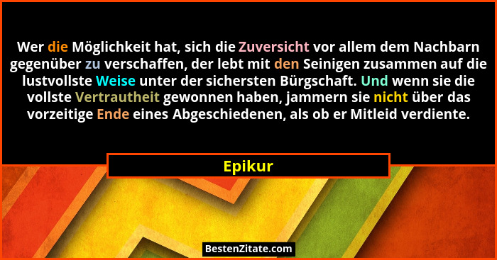Wer die Möglichkeit hat, sich die Zuversicht vor allem dem Nachbarn gegenüber zu verschaffen, der lebt mit den Seinigen zusammen auf die lust... - Epikur
