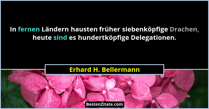 In fernen Ländern hausten früher siebenköpfige Drachen, heute sind es hundertköpfige Delegationen.... - Erhard H. Bellermann