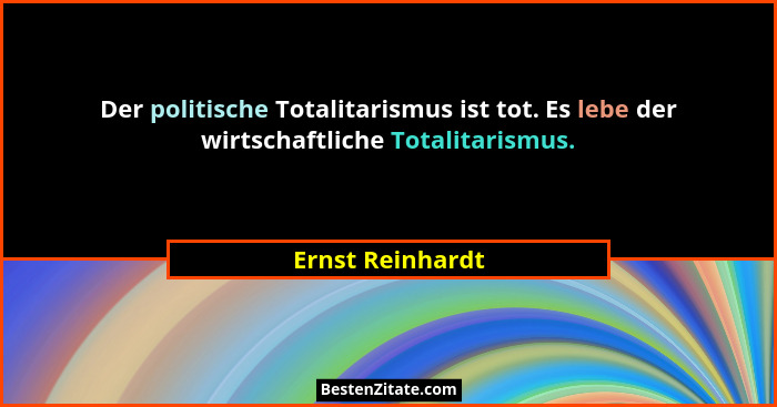 Der politische Totalitarismus ist tot. Es lebe der wirtschaftliche Totalitarismus.... - Ernst Reinhardt