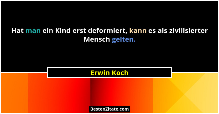 Hat man ein Kind erst deformiert, kann es als zivilisierter Mensch gelten.... - Erwin Koch