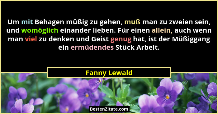 Um mit Behagen müßig zu gehen, muß man zu zweien sein, und womöglich einander lieben. Für einen allein, auch wenn man viel zu denken un... - Fanny Lewald