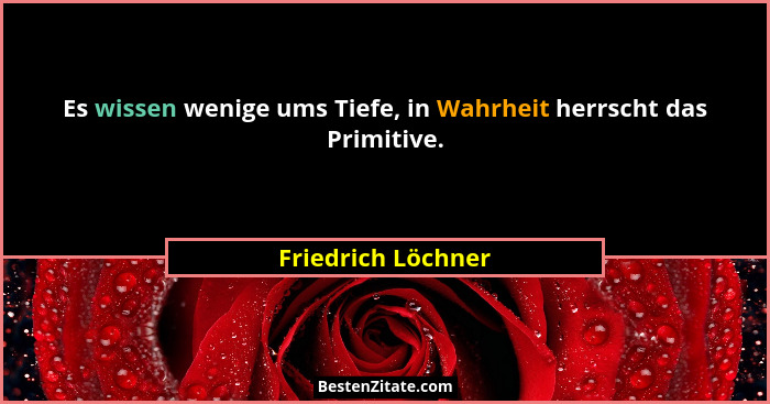 Es wissen wenige ums Tiefe, in Wahrheit herrscht das Primitive.... - Friedrich Löchner