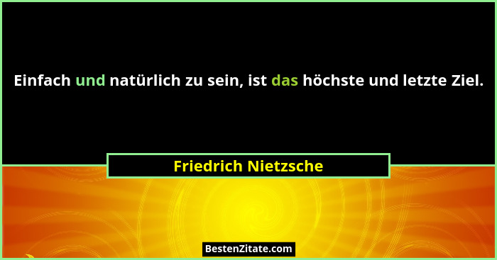 Einfach und natürlich zu sein, ist das höchste und letzte Ziel.... - Friedrich Nietzsche