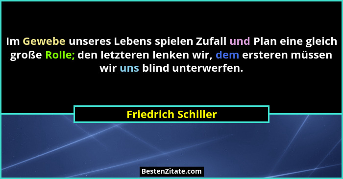 Im Gewebe unseres Lebens spielen Zufall und Plan eine gleich große Rolle; den letzteren lenken wir, dem ersteren müssen wir uns b... - Friedrich Schiller