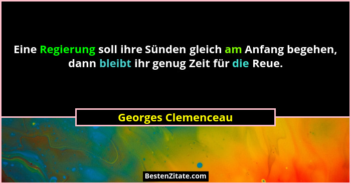 Eine Regierung soll ihre Sünden gleich am Anfang begehen, dann bleibt ihr genug Zeit für die Reue.... - Georges Clemenceau