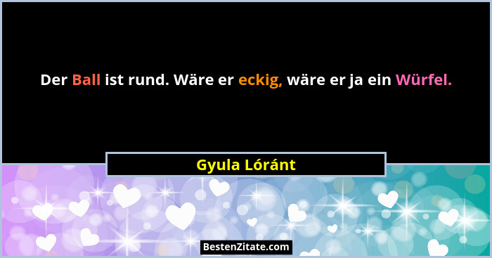 Der Ball ist rund. Wäre er eckig, wäre er ja ein Würfel.... - Gyula Lóránt