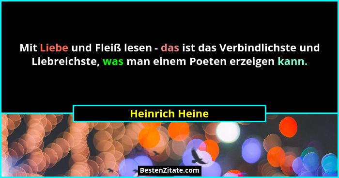 Mit Liebe und Fleiß lesen - das ist das Verbindlichste und Liebreichste, was man einem Poeten erzeigen kann.... - Heinrich Heine