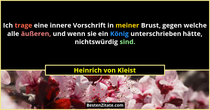 Ich trage eine innere Vorschrift in meiner Brust, gegen welche alle äußeren, und wenn sie ein König unterschrieben hätte, nichts... - Heinrich von Kleist
