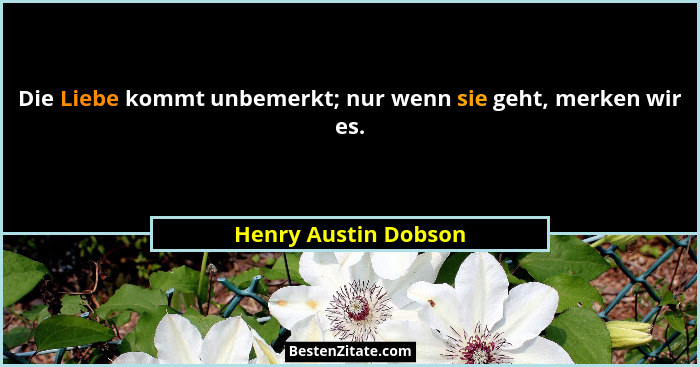 Die Liebe kommt unbemerkt; nur wenn sie geht, merken wir es.... - Henry Austin Dobson