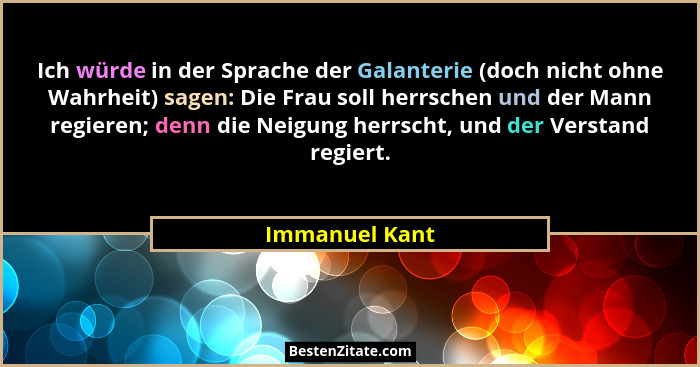 Ich würde in der Sprache der Galanterie (doch nicht ohne Wahrheit) sagen: Die Frau soll herrschen und der Mann regieren; denn die Neig... - Immanuel Kant
