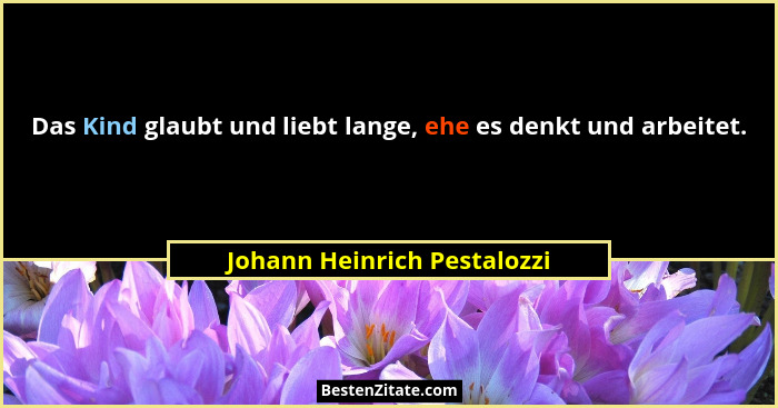 Das Kind glaubt und liebt lange, ehe es denkt und arbeitet.... - Johann Heinrich Pestalozzi