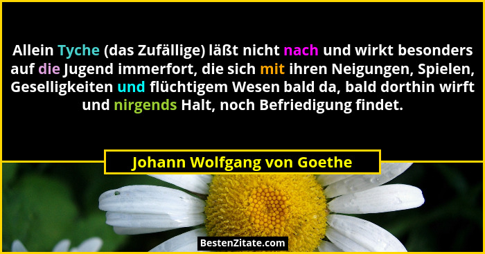 Allein Tyche (das Zufällige) läßt nicht nach und wirkt besonders auf die Jugend immerfort, die sich mit ihren Neigungen,... - Johann Wolfgang von Goethe