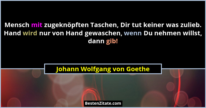 Mensch mit zugeknöpften Taschen, Dir tut keiner was zulieb. Hand wird nur von Hand gewaschen, wenn Du nehmen willst, dann... - Johann Wolfgang von Goethe