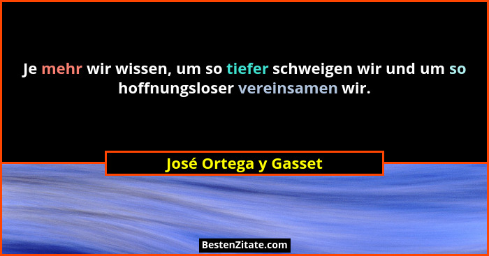 Je mehr wir wissen, um so tiefer schweigen wir und um so hoffnungsloser vereinsamen wir.... - José Ortega y Gasset