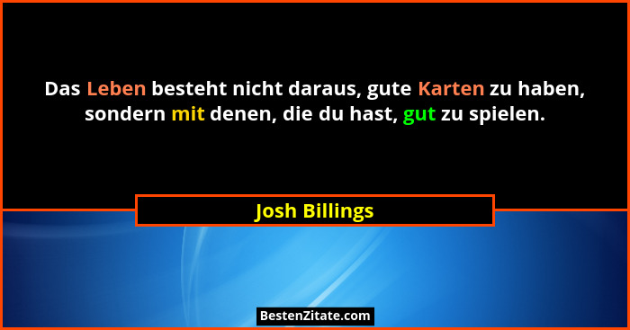 Das Leben besteht nicht daraus, gute Karten zu haben, sondern mit denen, die du hast, gut zu spielen.... - Josh Billings