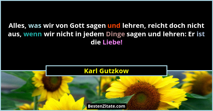 Alles, was wir von Gott sagen und lehren, reicht doch nicht aus, wenn wir nicht in jedem Dinge sagen und lehren: Er ist die Liebe!... - Karl Gutzkow