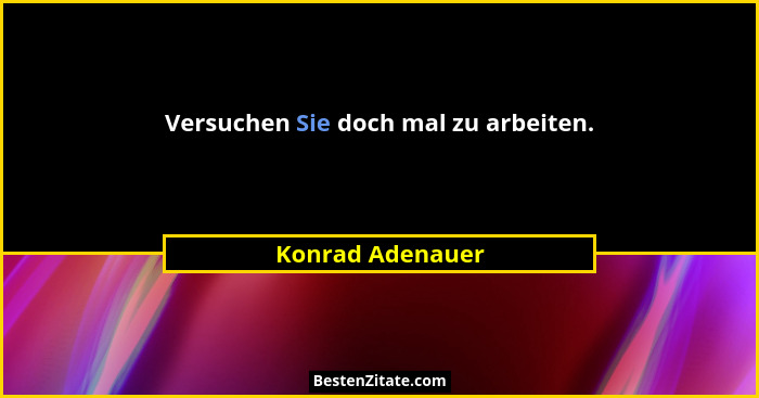 Versuchen Sie doch mal zu arbeiten.... - Konrad Adenauer