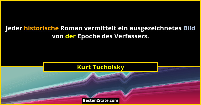 Jeder historische Roman vermittelt ein ausgezeichnetes Bild von der Epoche des Verfassers.... - Kurt Tucholsky