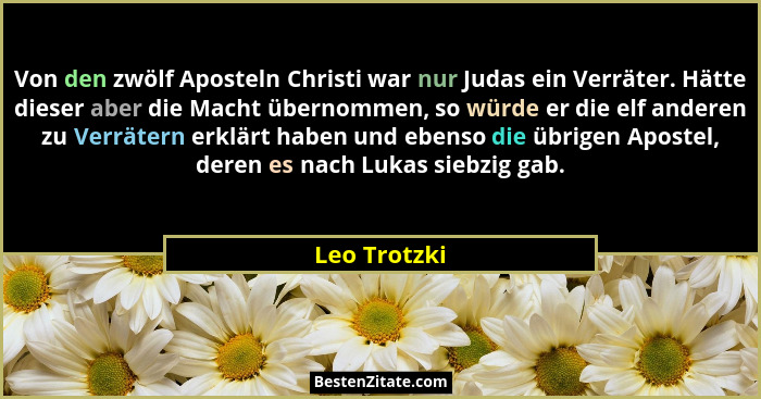 Von den zwölf Aposteln Christi war nur Judas ein Verräter. Hätte dieser aber die Macht übernommen, so würde er die elf anderen zu Verrät... - Leo Trotzki
