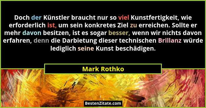 Doch der Künstler braucht nur so viel Kunstfertigkeit, wie erforderlich ist, um sein konkretes Ziel zu erreichen. Sollte er mehr davon b... - Mark Rothko