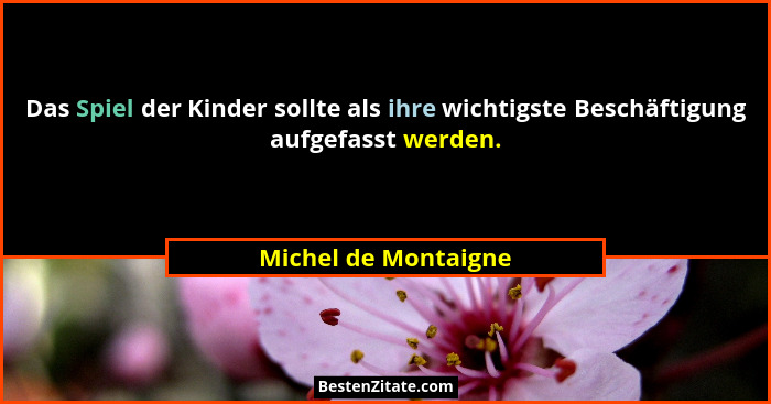 Das Spiel der Kinder sollte als ihre wichtigste Beschäftigung aufgefasst werden.... - Michel de Montaigne