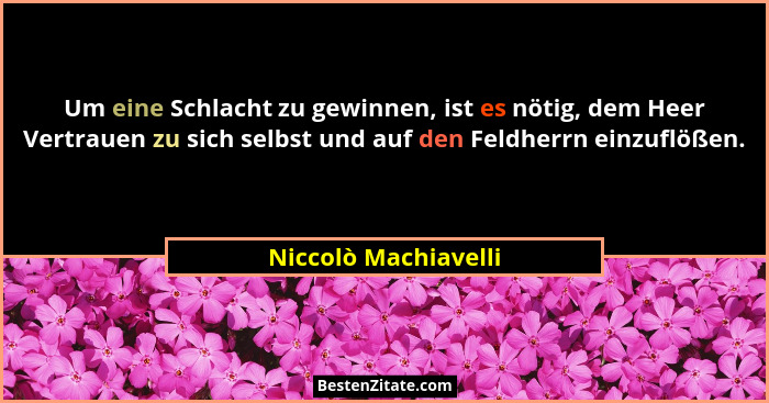 Um eine Schlacht zu gewinnen, ist es nötig, dem Heer Vertrauen zu sich selbst und auf den Feldherrn einzuflößen.... - Niccolò Machiavelli