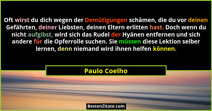 Oft wirst du dich wegen der Demütigungen schämen, die du vor deinen Gefährten, deiner Liebsten, deinen Eltern erlitten hast. Doch wenn... - Paulo Coelho