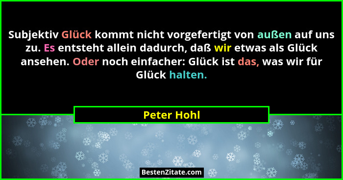 Subjektiv Glück kommt nicht vorgefertigt von außen auf uns zu. Es entsteht allein dadurch, daß wir etwas als Glück ansehen. Oder noch ein... - Peter Hohl