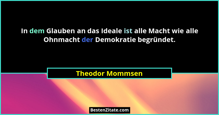 In dem Glauben an das Ideale ist alle Macht wie alle Ohnmacht der Demokratie begründet.... - Theodor Mommsen