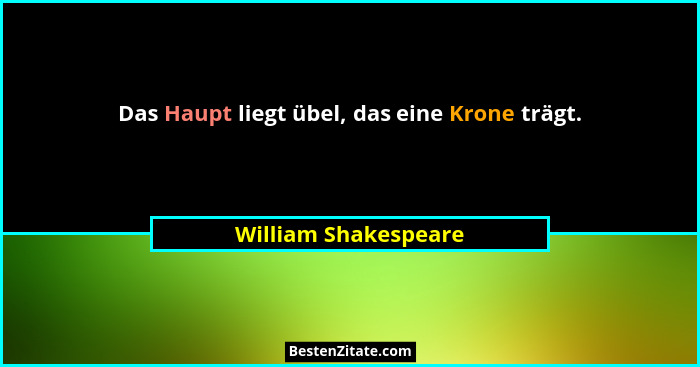 Das Haupt liegt übel, das eine Krone trägt.... - William Shakespeare