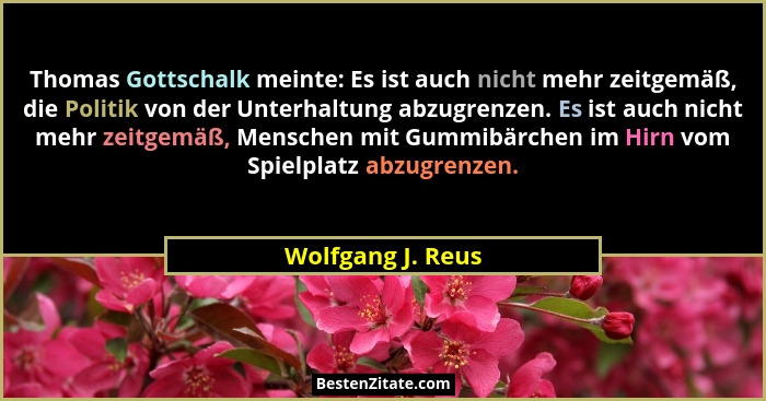 Thomas Gottschalk meinte: Es ist auch nicht mehr zeitgemäß, die Politik von der Unterhaltung abzugrenzen. Es ist auch nicht mehr ze... - Wolfgang J. Reus