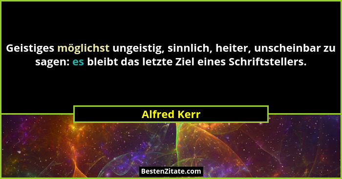 Geistiges möglichst ungeistig, sinnlich, heiter, unscheinbar zu sagen: es bleibt das letzte Ziel eines Schriftstellers.... - Alfred Kerr