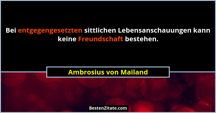 Bei entgegengesetzten sittlichen Lebensanschauungen kann keine Freundschaft bestehen.... - Ambrosius von Mailand