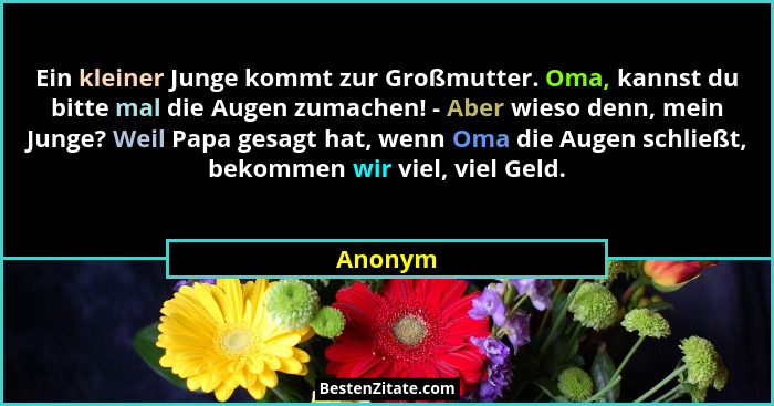 Ein kleiner Junge kommt zur Großmutter. Oma, kannst du bitte mal die Augen zumachen! - Aber wieso denn, mein Junge? Weil Papa gesagt hat, wen... - Anonym