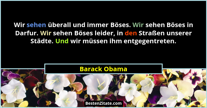 Wir sehen überall und immer Böses. Wir sehen Böses in Darfur. Wir sehen Böses leider, in den Straßen unserer Städte. Und wir müssen ihm... - Barack Obama