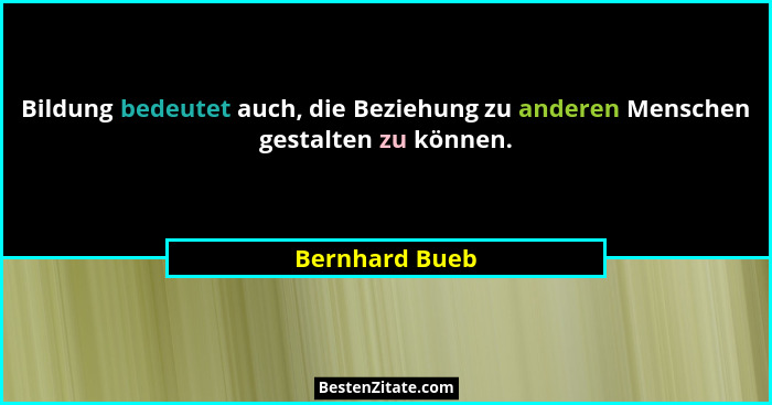 Bildung bedeutet auch, die Beziehung zu anderen Menschen gestalten zu können.... - Bernhard Bueb